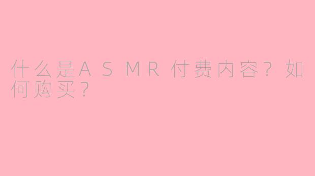 什么是ASMR付费内容?如何购买?