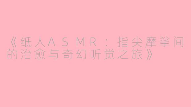 《纸人ASMR：指尖摩挲间的治愈与奇幻听觉之旅》