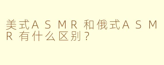 美式ASMR和俄式ASMR有什么区别?