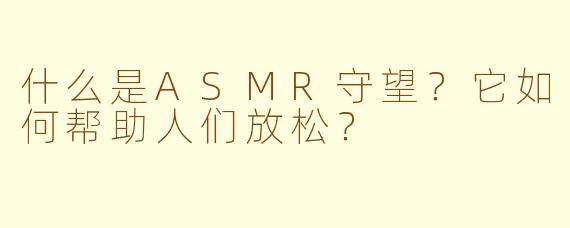 什么是ASMR守望？它如何帮助人们放松？