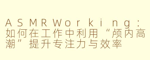 ASMRWorking:如何在工作中利用“颅内高潮”提升专注力与效率