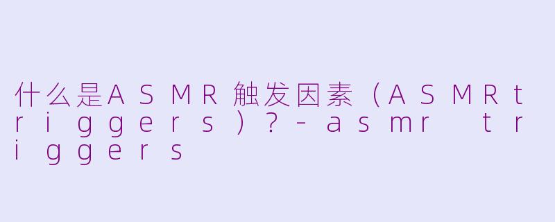 什么是ASMR触发因素（ASMRtriggers）？-asmr triggers