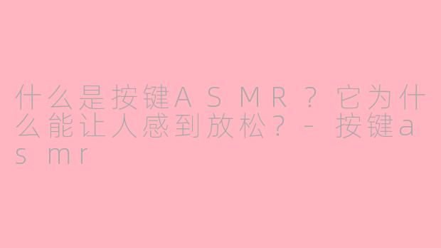 什么是按键ASMR?它为什么能让人感到放松?