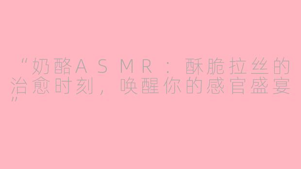 “奶酪ASMR:酥脆拉丝的治愈时刻,唤醒你的感官盛宴”