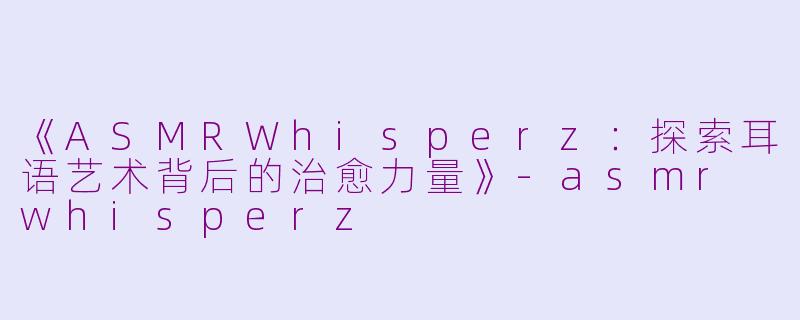《ASMRWhisperz：探索耳语艺术背后的治愈力量》-asmr whisperz