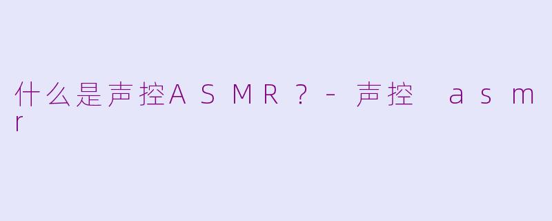 什么是声控ASMR？-声控 asmr