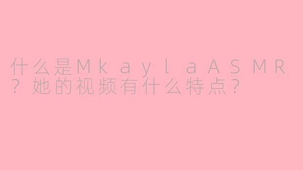 什么是MkaylaASMR?她的视频有什么特点?