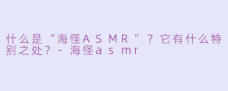 什么是“海怪ASMR”?它有什么特别之处?