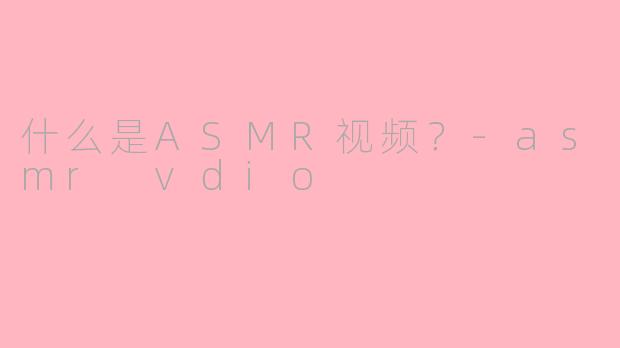 什么是ASMR视频?