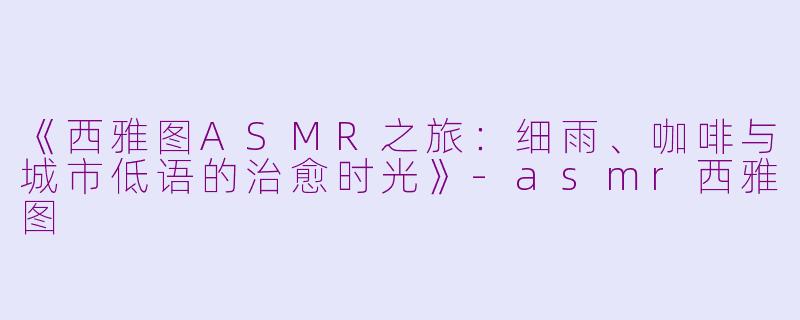《西雅图ASMR之旅：细雨、咖啡与城市低语的治愈时光》-asmr西雅图