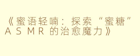 《蜜语轻喃:探索“蜜糖”ASMR的治愈魔力》
