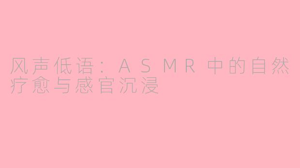 风声低语：ASMR中的自然疗愈与感官沉浸
