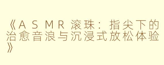 《ASMR滚珠:指尖下的治愈音浪与沉浸式放松体验》