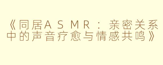 《同居ASMR:亲密关系中的声音疗愈与情感共鸣》