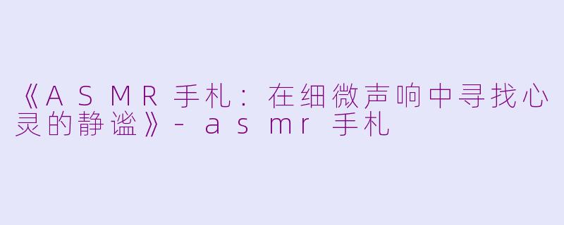 《ASMR手札：在细微声响中寻找心灵的静谧》-asmr手札