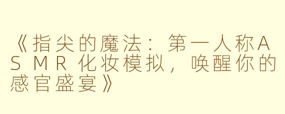 《指尖的魔法:第一人称ASMR化妆模拟,唤醒你的感官盛宴》