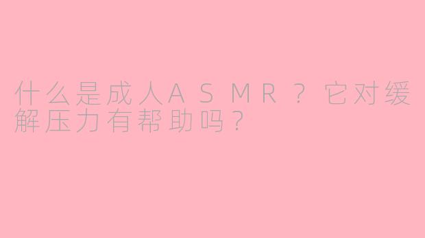 什么是成人ASMR?它对缓解压力有帮助吗?