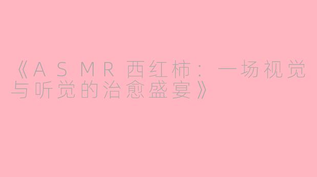 《ASMR西红柿：一场视觉与听觉的治愈盛宴》