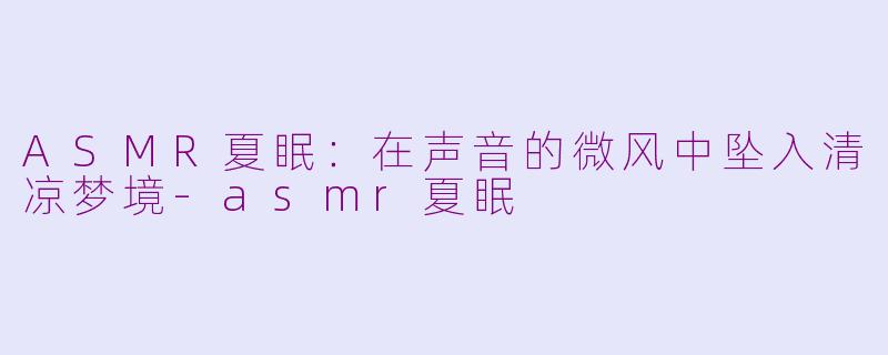 ASMR夏眠：在声音的微风中坠入清凉梦境-asmr夏眠