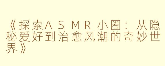 《探索ASMR小圈：从隐秘爱好到治愈风潮的奇妙世界》