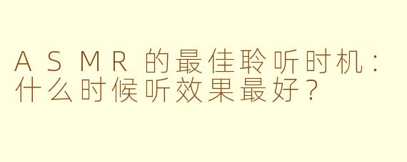 ASMR的最佳聆听时机：什么时候听效果最好？