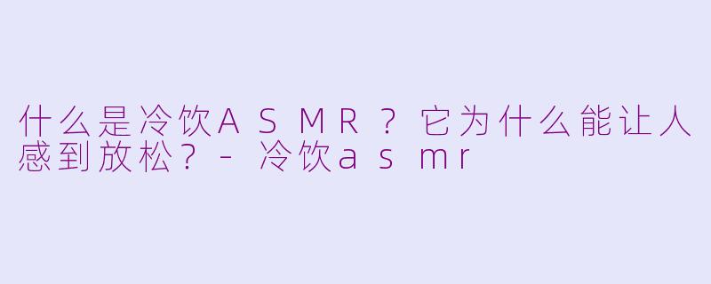 什么是冷饮ASMR?它为什么能让人感到放松?