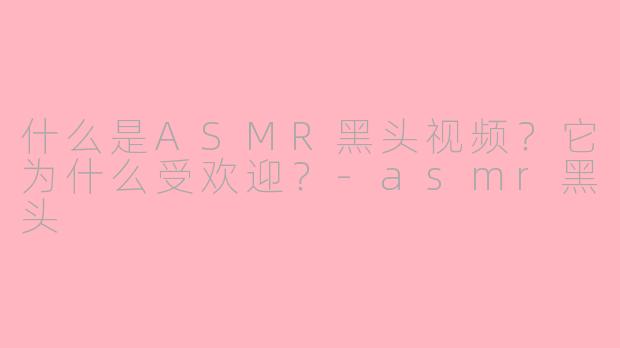 什么是ASMR黑头视频?它为什么受欢迎?