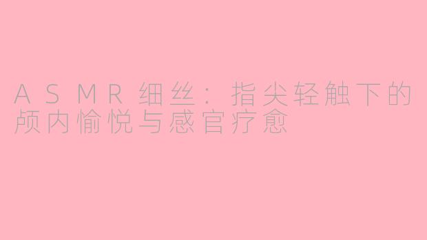 ASMR细丝：指尖轻触下的颅内愉悦与感官疗愈