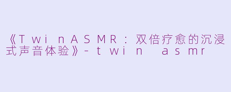 《TwinASMR：双倍疗愈的沉浸式声音体验》-twin asmr