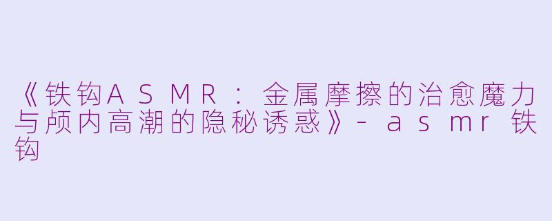 《铁钩ASMR：金属摩擦的治愈魔力与颅内高潮的隐秘诱惑》-asmr铁钩