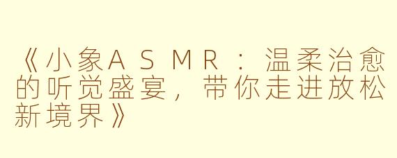 《小象ASMR:温柔治愈的听觉盛宴,带你走进放松新境界》