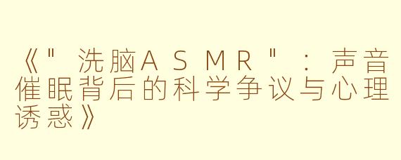 《"洗脑ASMR":声音催眠背后的科学争议与心理诱惑》