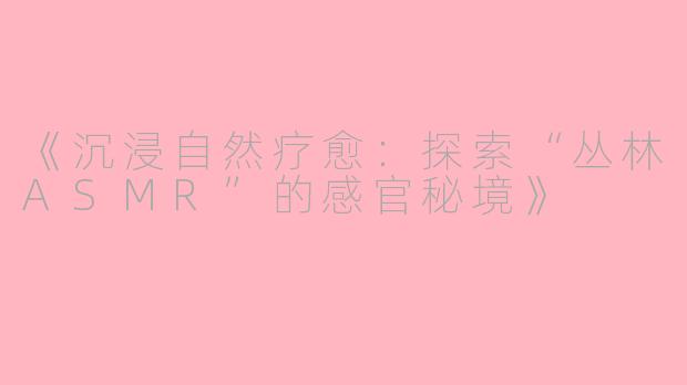 《沉浸自然疗愈：探索“丛林ASMR”的感官秘境》