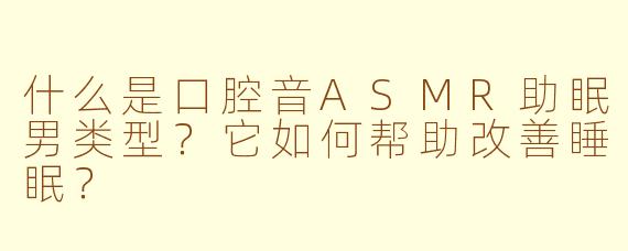 什么是口腔音ASMR助眠男类型？它如何帮助改善睡眠？