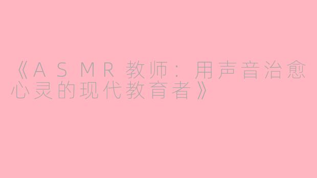 《ASMR教师：用声音治愈心灵的现代教育者》