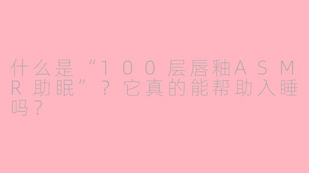 什么是“100层唇釉ASMR助眠”?它真的能帮助入睡吗?
