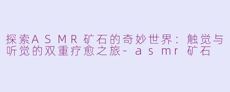 探索ASMR矿石的奇妙世界：触觉与听觉的双重疗愈之旅-asmr矿石