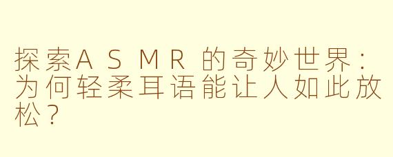 探索ASMR的奇妙世界:为何轻柔耳语能让人如此放松?