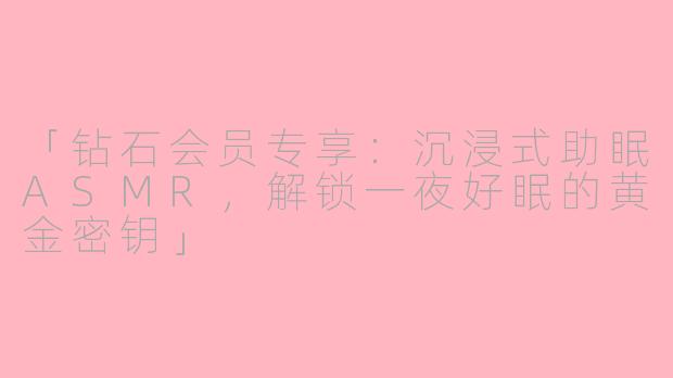 「钻石会员专享：沉浸式助眠ASMR，解锁一夜好眠的黄金密钥」