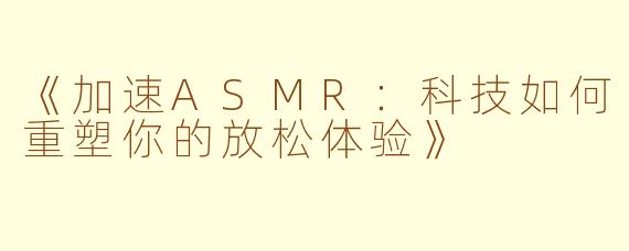 《加速ASMR：科技如何重塑你的放松体验》