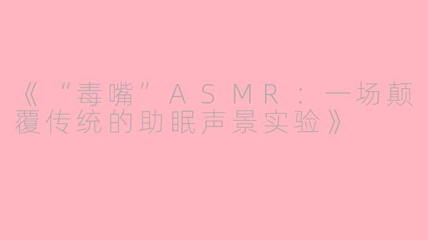《“毒嘴”ASMR：一场颠覆传统的助眠声景实验》