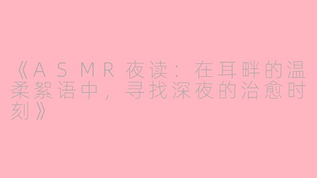 《ASMR夜读：在耳畔的温柔絮语中，寻找深夜的治愈时刻》