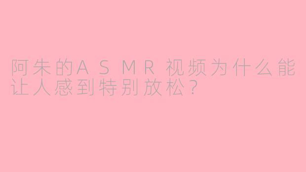 阿朱的ASMR视频为什么能让人感到特别放松?