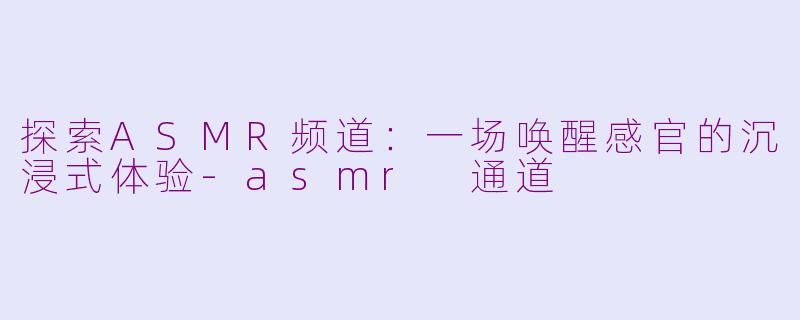 探索ASMR频道：一场唤醒感官的沉浸式体验-asmr 通道