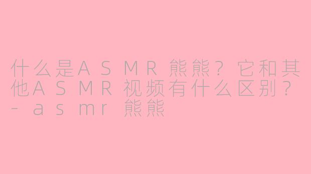 什么是ASMR熊熊?它和其他ASMR视频有什么区别?