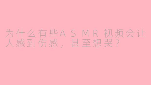 为什么有些ASMR视频会让人感到伤感,甚至想哭?