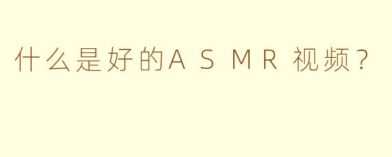 什么是好的ASMR视频？