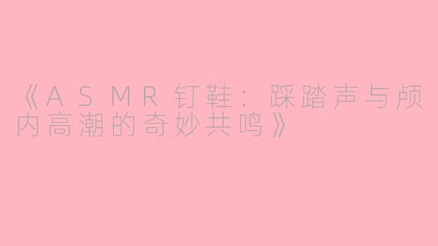 《ASMR钉鞋：踩踏声与颅内高潮的奇妙共鸣》