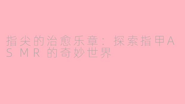 指尖的治愈乐章：探索指甲ASMR的奇妙世界