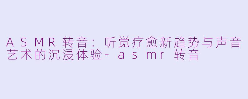 ASMR转音:听觉疗愈新趋势与声音艺术的沉浸体验